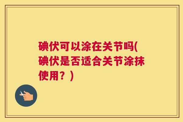 碘伏可以涂在关节吗(碘伏是否适合关节涂抹使用?) 碘伏可以涂在关节吗(碘伏是否适合关节涂抹使用?)