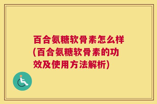 百合氨糖软骨素怎么样(百合氨糖软骨素的功效及使用方法解析)