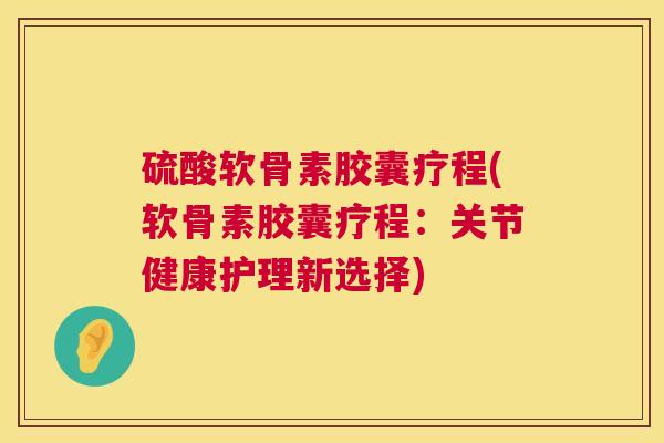 硫酸软骨素胶囊疗程(软骨素胶囊疗程:关节健康护理新选择)