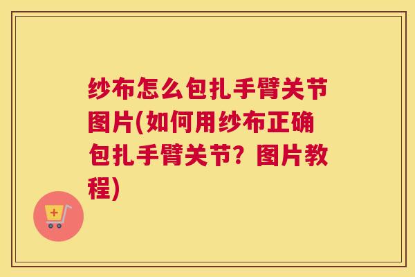 纱布怎么包扎手臂关节图片(如何用纱布正确包扎手臂关节？图片教程)