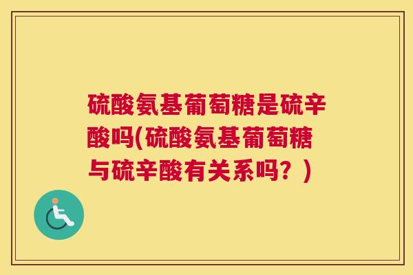 硫酸氨基葡萄糖是硫辛酸吗(硫酸氨基葡萄糖与硫辛酸有关系吗？)