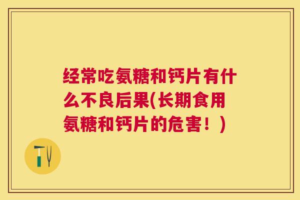 经常吃氨糖和钙片有什么不良后果(长期食用氨糖和钙片的危害!)