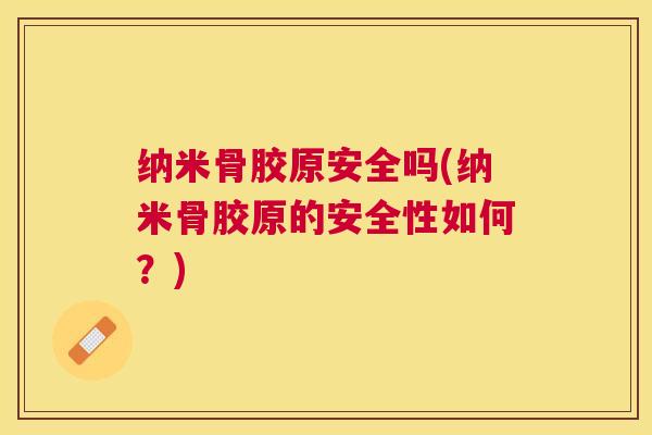 纳米骨胶原安全吗(纳米骨胶原的安全性如何？)