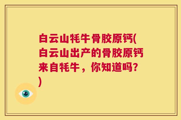 白云山牦牛骨胶原钙(白云山出产的骨胶原钙来自牦牛,你知道吗?)