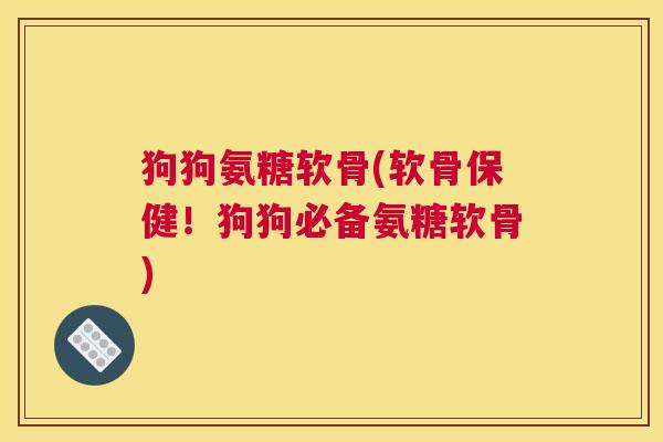 狗狗氨糖软骨(软骨保健！狗狗必备氨糖软骨)