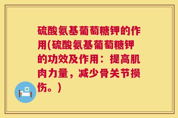 硫酸氨基葡萄糖钾的作用(硫酸氨基葡萄糖钾的功效及作用:提高肌肉力量,减少骨关节损伤。)