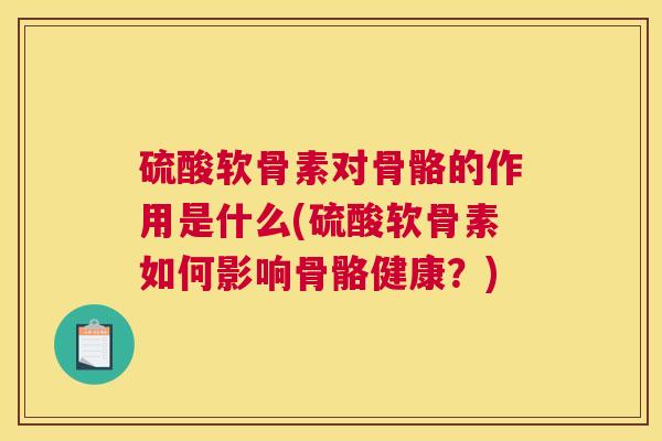 硫酸软骨素对骨骼的作用是什么(硫酸软骨素如何影响骨骼健康？)