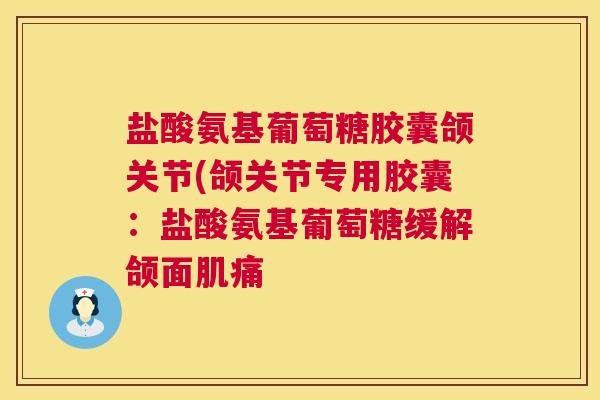 盐酸氨基葡萄糖胶囊颌关节(颌关节专用胶囊:盐酸氨基葡萄糖缓解颌面肌痛