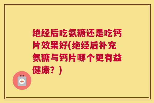 绝经后吃氨糖还是吃钙片效果好(绝经后补充氨糖与钙片哪个更有益健康？)