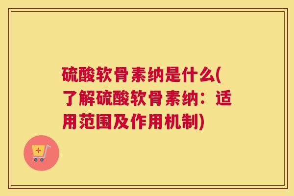 硫酸软骨素纳是什么(了解硫酸软骨素纳:适用范围及作用机制)
