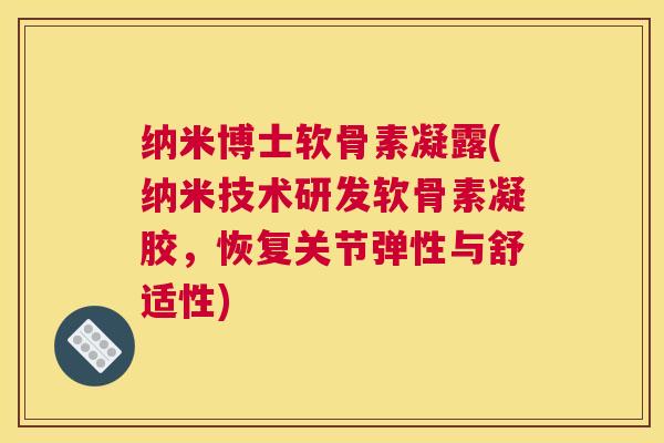 纳米博士软骨素凝露(纳米技术研发软骨素凝胶,恢复关节弹性与舒适性)