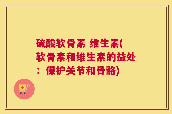 硫酸软骨素 维生素(软骨素和维生素的益处:保护关节和骨骼)