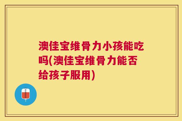 澳佳宝维骨力小孩能吃吗(澳佳宝维骨力能否给孩子服用)