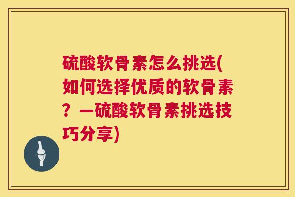 硫酸软骨素怎么挑选(如何选择优质的软骨素?—硫酸软骨素挑选技巧分享)