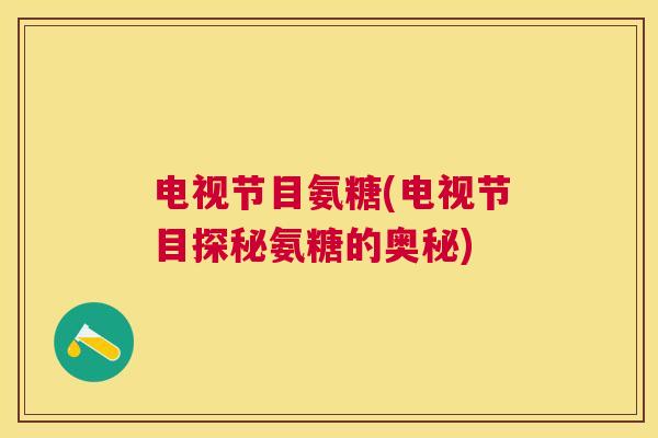 电视节目氨糖(电视节目探秘氨糖的奥秘)