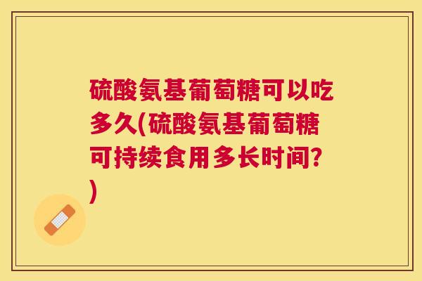硫酸氨基葡萄糖可以吃多久(硫酸氨基葡萄糖可持续食用多长时间?)
