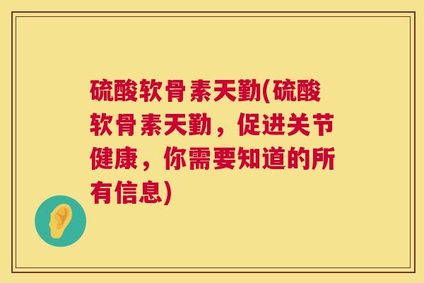硫酸软骨素天勤(硫酸软骨素天勤,促进关节健康,你需要知道的所有信息)