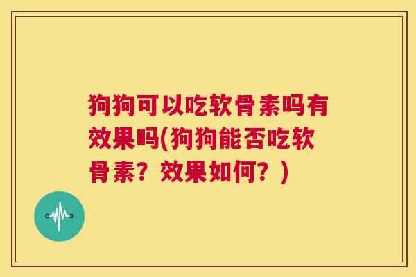 狗狗可以吃软骨素吗有效果吗(狗狗能否吃软骨素?效果如何?)