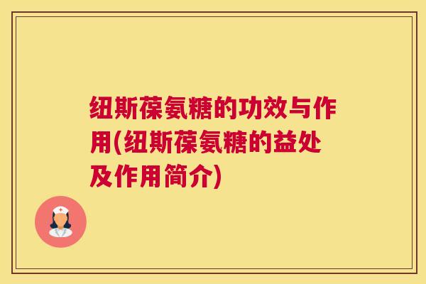 纽斯葆氨糖的功效与作用(纽斯葆氨糖的益处及作用简介)