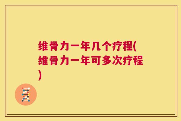 维骨力一年几个疗程(维骨力一年可多次疗程)
