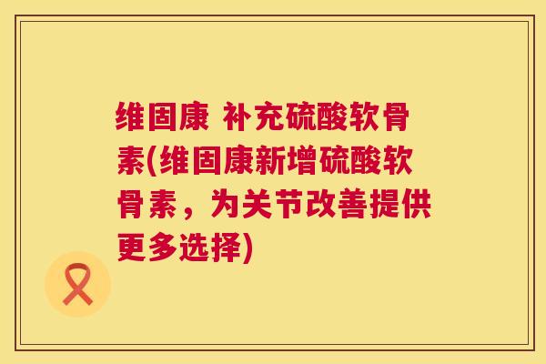 维固康 补充硫酸软骨素(维固康新增硫酸软骨素,为关节改善提供更多选择) 维固康 补充硫酸软骨素(维固康新增硫酸软骨素,为关节改善提供更多选择)