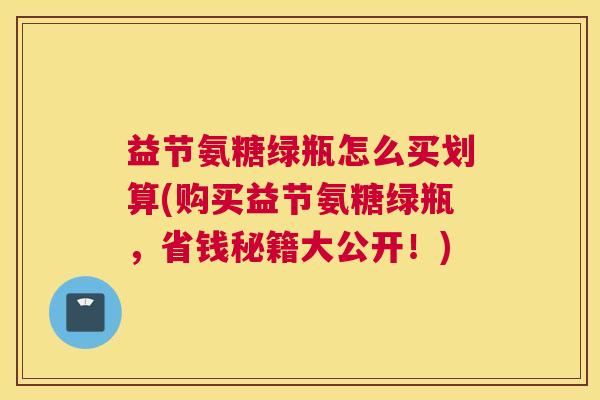 益节氨糖绿瓶怎么买划算(购买益节氨糖绿瓶,省钱秘籍大公开!)