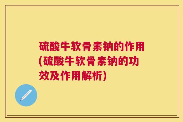 硫酸牛软骨素钠的作用(硫酸牛软骨素钠的功效及作用解析)