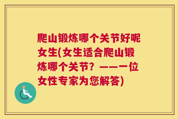 爬山锻炼哪个关节好呢女生(女生适合爬山锻炼哪个关节？——一位女性专家为您解答)