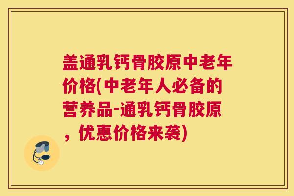盖通乳钙骨胶原中老年价格(中老年人必备的营养品-通乳钙骨胶原,优惠价格来袭)