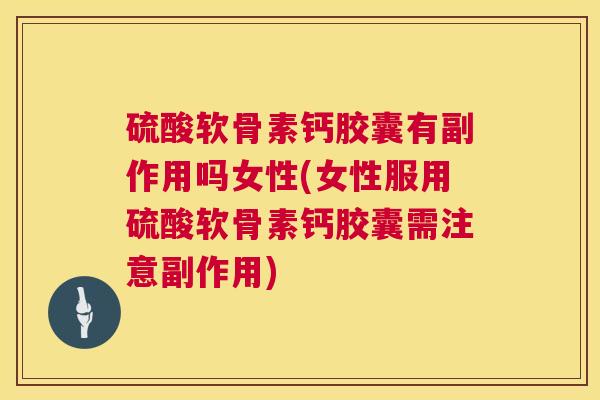 硫酸软骨素钙胶囊有副作用吗女性(女性服用硫酸软骨素钙胶囊需注意副作用)