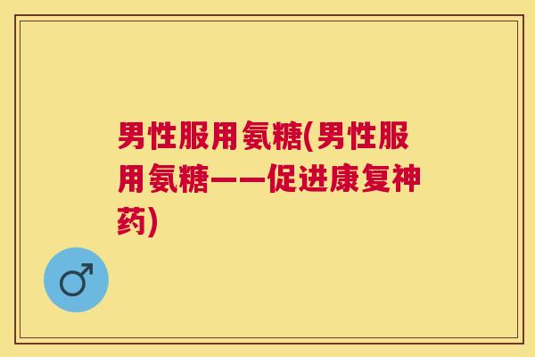 男性服用氨糖(男性服用氨糖——促进康复神药)