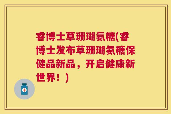 睿博士草珊瑚氨糖(睿博士发布草珊瑚氨糖保健品新品,开启健康新世界!)