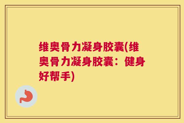 维奥骨力凝身胶囊(维奥骨力凝身胶囊:健身好帮手)