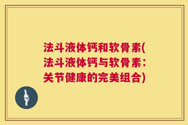 法斗液体钙和软骨素(法斗液体钙与软骨素:关节健康的完美组合) 法斗液体钙和软骨素(法斗液体钙与软骨素:关节健康的完美组合)