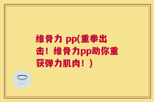 维骨力 pp(重拳出击!维骨力pp助你重获弹力肌肉!)