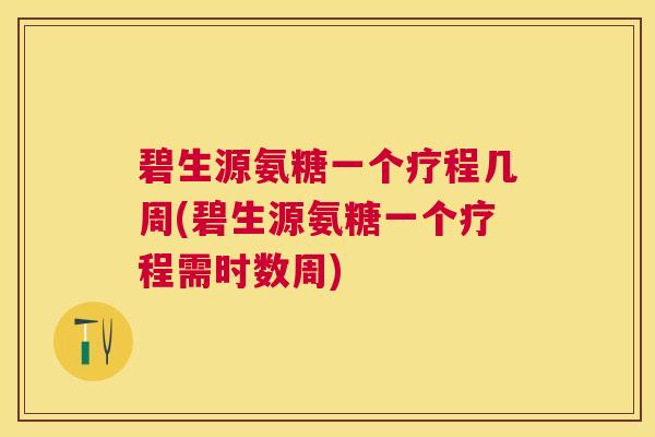 碧生源氨糖一个疗程几周(碧生源氨糖一个疗程需时数周)