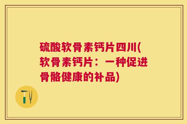 硫酸软骨素钙片四川(软骨素钙片:一种促进骨骼健康的补品)