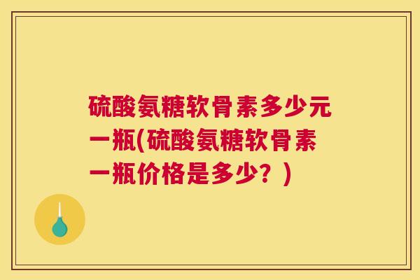 硫酸氨糖软骨素多少元一瓶(硫酸氨糖软骨素一瓶价格是多少?)
