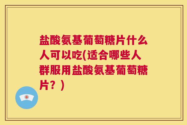 盐酸氨基葡萄糖片什么人可以吃(适合哪些人群服用盐酸氨基葡萄糖片？)