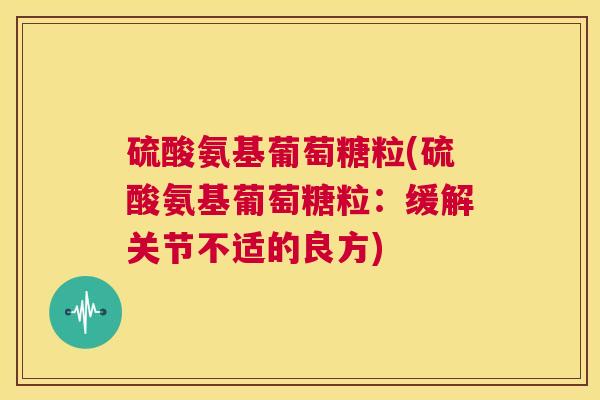 硫酸氨基葡萄糖粒(硫酸氨基葡萄糖粒:缓解关节不适的良方) 硫酸氨基葡萄糖粒(硫酸氨基葡萄糖粒:缓解关节不适的良方)