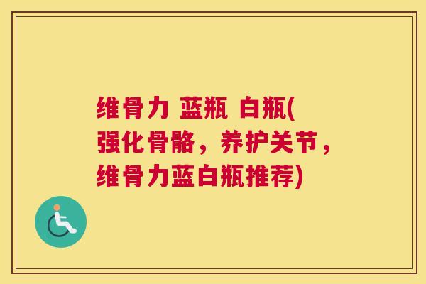 维骨力 蓝瓶 白瓶(强化骨骼,养护关节,维骨力蓝白瓶推荐)