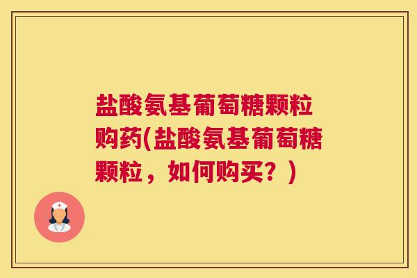 盐酸氨基葡萄糖颗粒 购药(盐酸氨基葡萄糖颗粒,如何购买?)