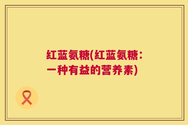 红蓝氨糖(红蓝氨糖:一种有益的营养素)