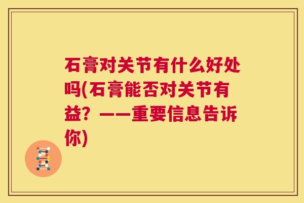 石膏对关节有什么好处吗(石膏能否对关节有益?——重要信息告诉你) 石膏对关节有什么好处吗(石膏能否对关节有益?——重要信息告诉你)