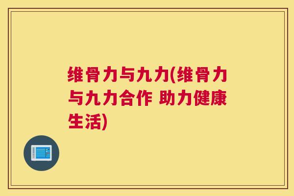 维骨力与九力(维骨力与九力合作 助力健康生活)