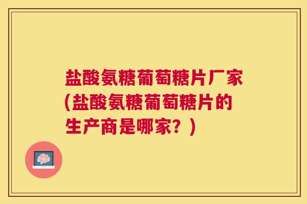 盐酸氨糖葡萄糖片厂家(盐酸氨糖葡萄糖片的生产商是哪家?)