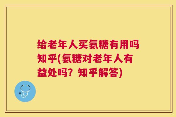 给老年人买氨糖有用吗知乎(氨糖对老年人有益处吗?知乎解答)