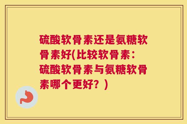 硫酸软骨素还是氨糖软骨素好(比较软骨素:硫酸软骨素与氨糖软骨素哪个更好?)