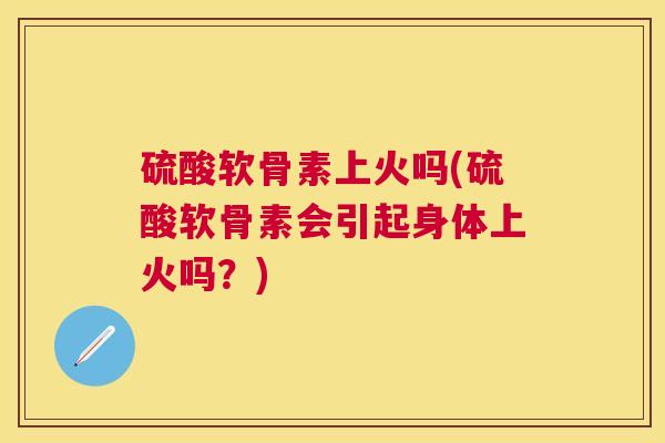 硫酸软骨素上火吗(硫酸软骨素会引起身体上火吗？)