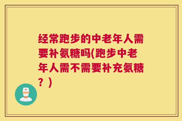 经常跑步的中老年人需要补氨糖吗(跑步中老年人需不需要补充氨糖？)
